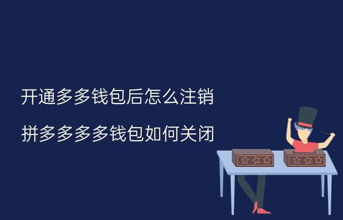 开通多多钱包后怎么注销 拼多多多多钱包如何关闭？